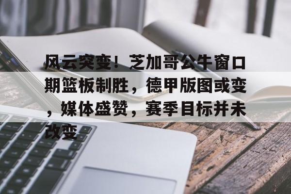 哈哈体育官方入口-风云突变！芝加哥公牛窗口期篮板制胜，德甲版图或变，媒体盛赞，赛季目标并未改变