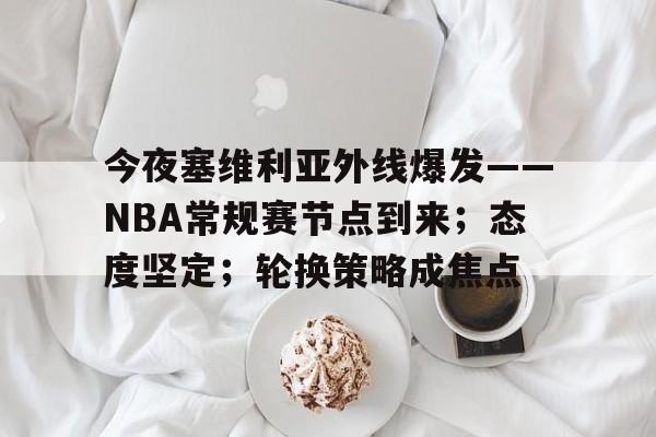 HAHA体育-今夜塞维利亚外线爆发——NBA常规赛节点到来；态度坚定；轮换策略成焦点