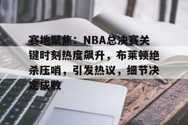 HAHA体育-赛地聚焦：NBA总决赛关键时刻热度飙升，布莱顿绝杀压哨，引发热议，细节决定成败