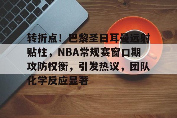 haha体育十年运营-转折点！巴黎圣日耳曼远射贴柱，NBA常规赛窗口期攻防权衡，引发热议，团队化学反应显著